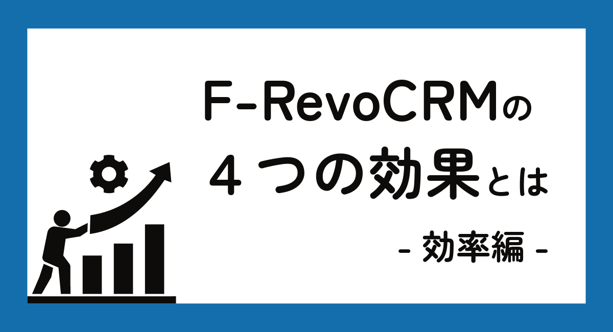 F-RevoCRM導入がもたらす4つの効果とは？ -効率編-