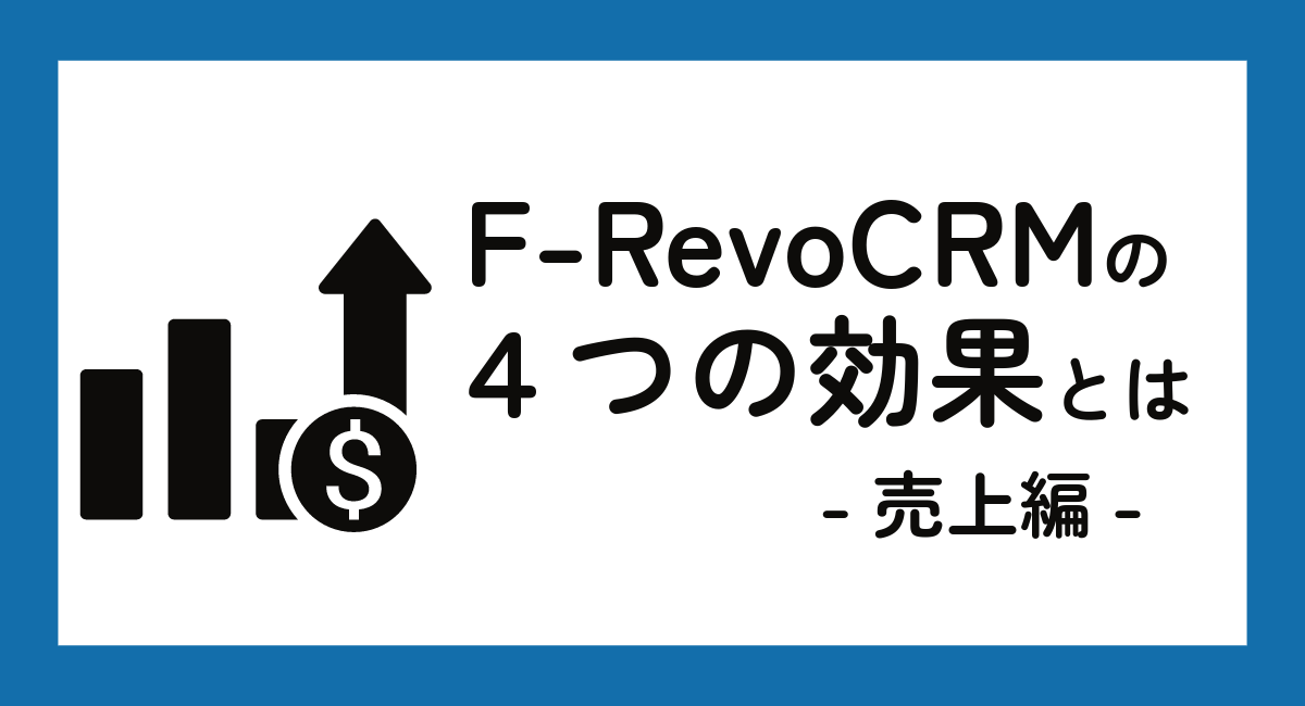 F-RevoCRM導入がもたらす4つの効果とは？ -売上編-