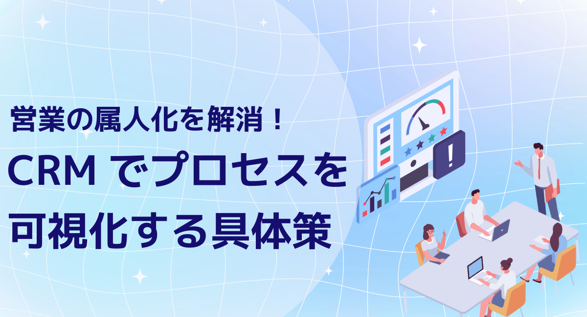 営業の属人化を解消！CRMでプロセスを可視化する具体策