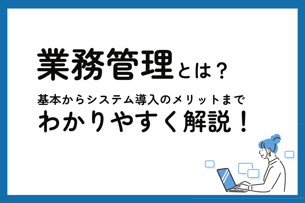 業務管理とは？ 基本からシステム導入のメリットまでわかりやすく解説！