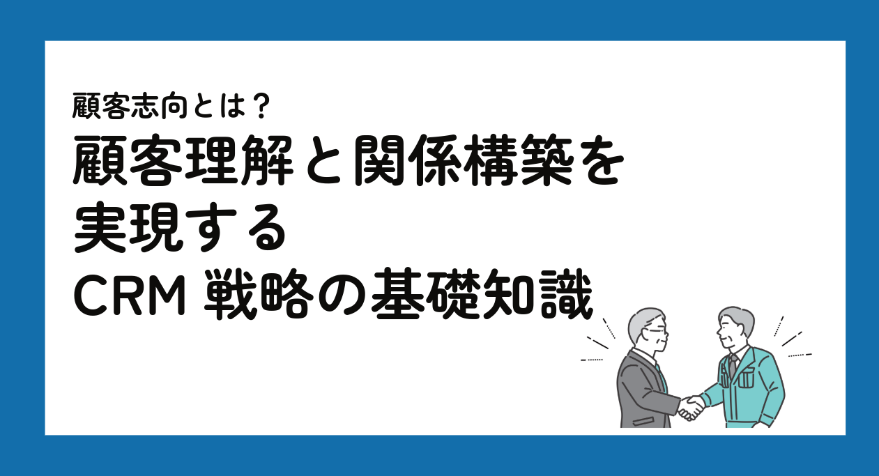 顧客志向とは？顧客理解と関係構築を実現するCRM戦略の基礎知識