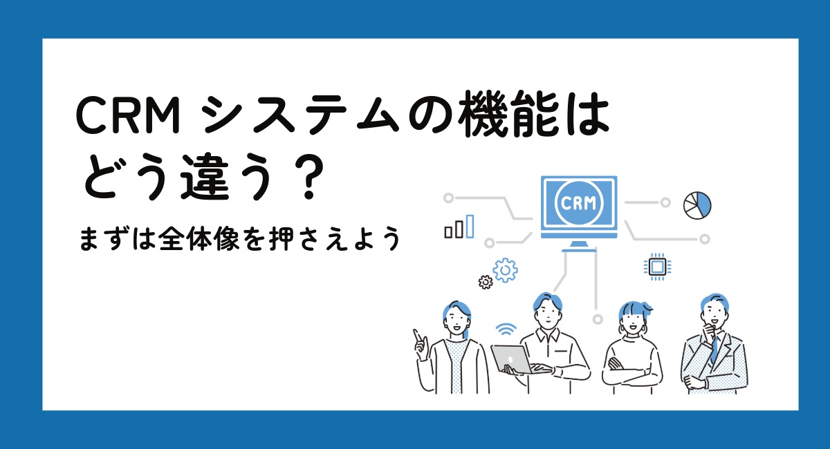 CRMシステムの機能はどう違う？まずは全体像を押さえよう