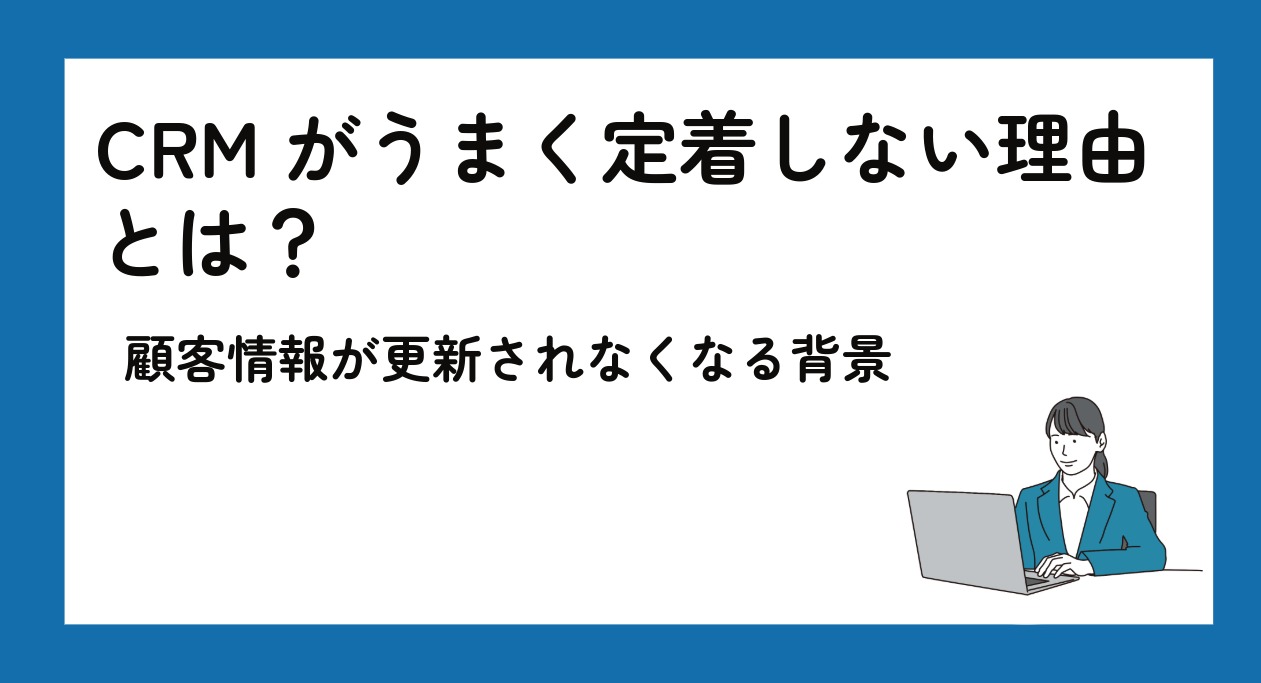 CRMが定着しない原因とは？顧客情報の更新が止まる構造