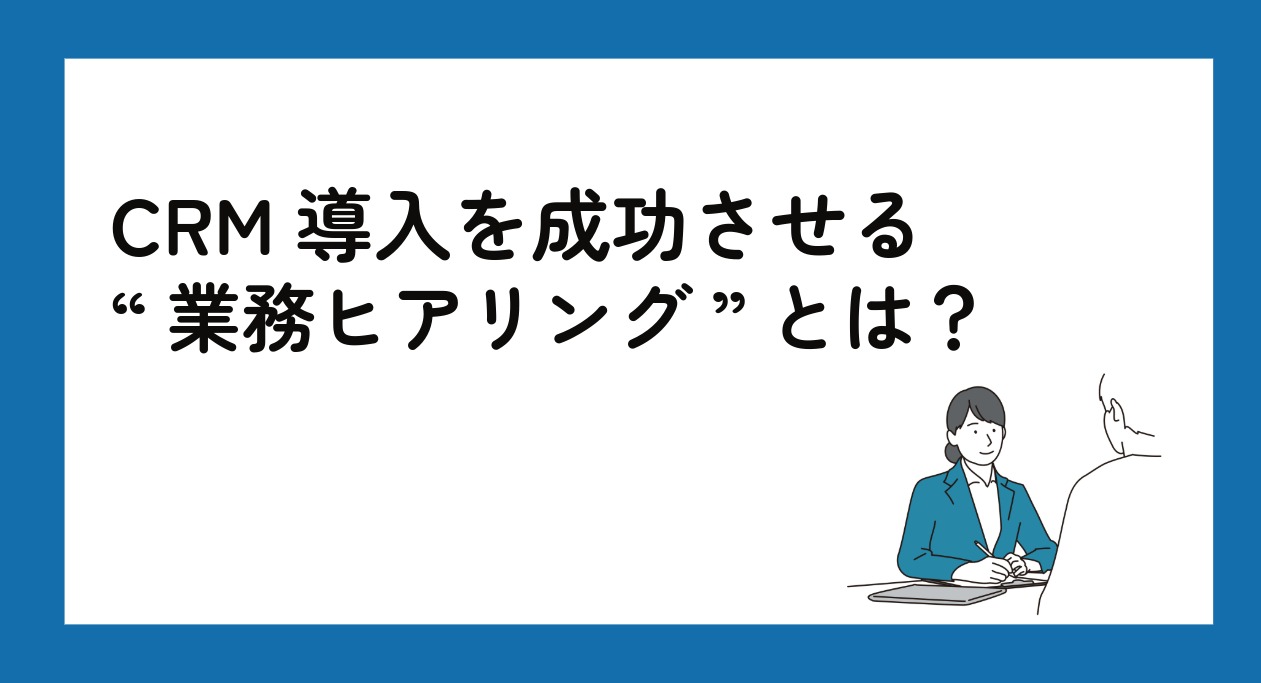CRM導入を成功させる“業務ヒアリング”とは？進め方と要件整理のポイントを解説