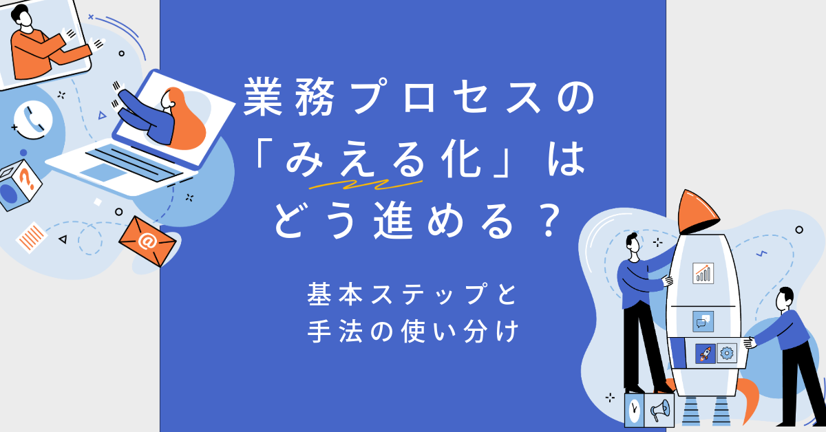 業務プロセスの「見える化」はどう進める？基本ステップと手法の使い分け
